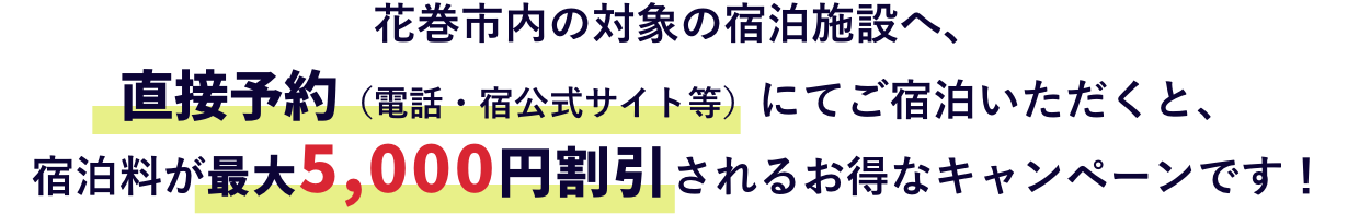 花巻市内の対象の宿泊施設へ、直接予約（電話・宿公式サイト等）にてご宿泊いただくと、宿泊料が最大5,000円割引されるお得なキャンペーンです！