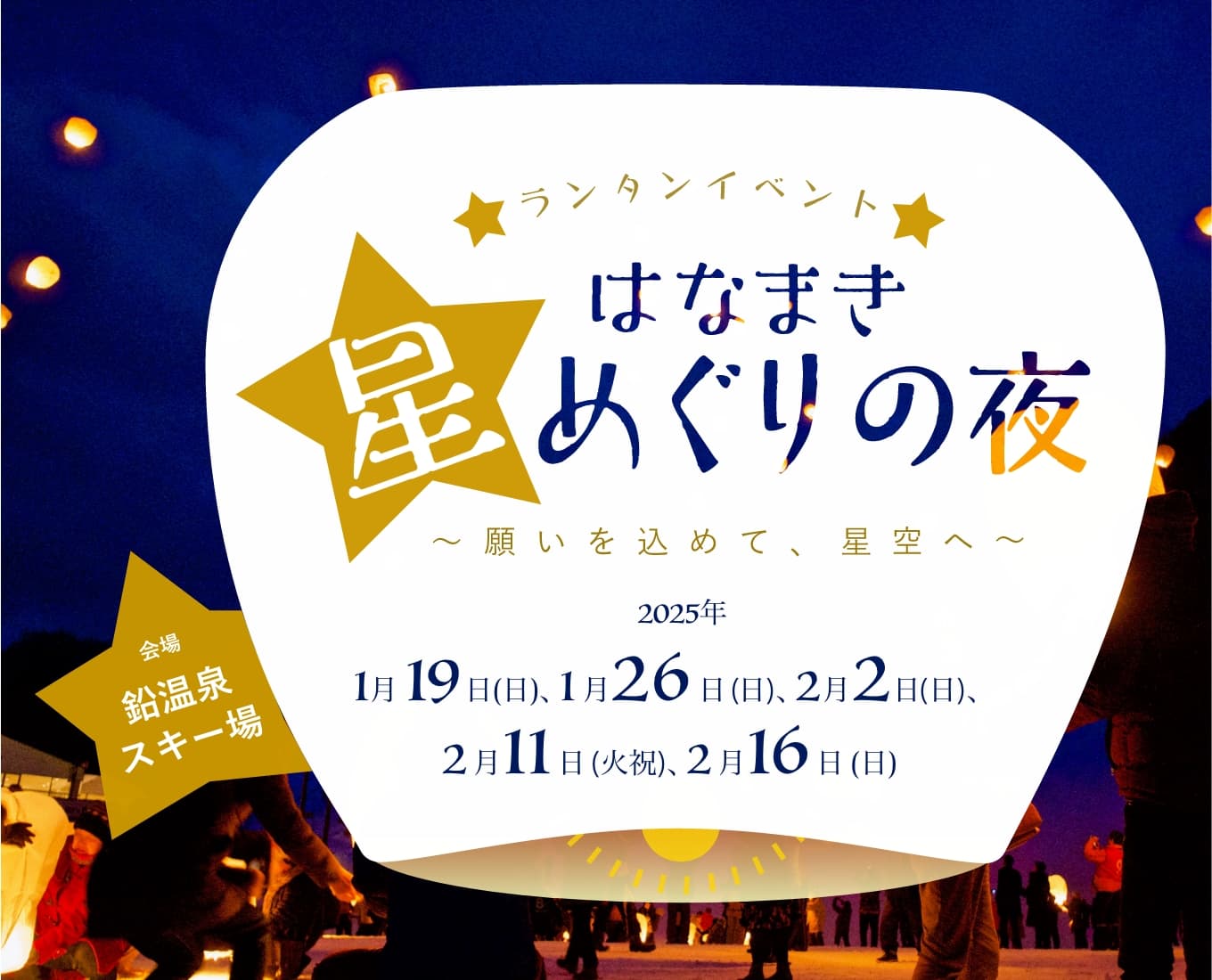 はなまき星めぐりの夜、宮沢賢治も見上げた花巻の夜空に、
みんなの願いがこもったランタンが舞い上がります。2025年1月19日(日)、1月26日(日)、2月2日(日)、2月11日(火祝)、2月16日(日)