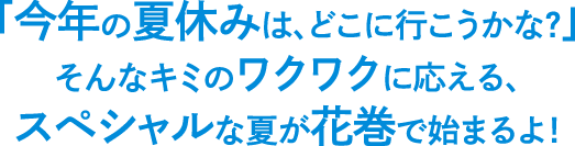 「今年の夏休みは、どこに行こうかな？」そんなキミのワクワクに応える、スペシャルな夏が花巻で始まるよ！